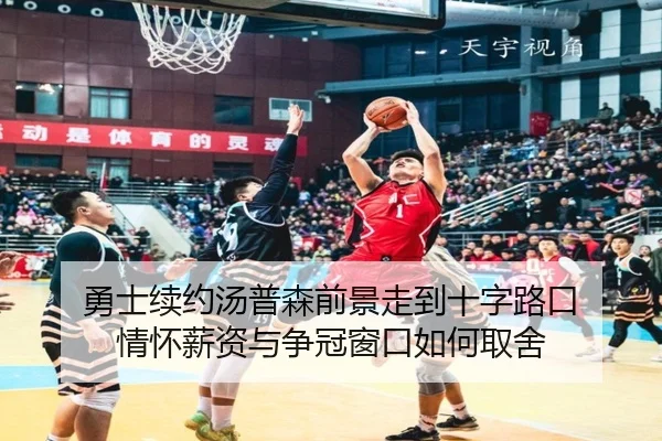勇士续约汤普森前景走到十字路口 情怀薪资与争冠窗口如何取舍